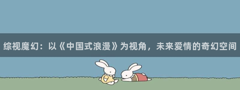 7777影视：综视魔幻：以《中国式浪漫》为视角，未来爱情的奇幻空间